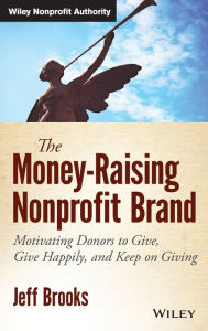 Title: The Money-Raising Nonprofit Brand: Motivating Donors to Give, Give Happily, and Keep on Giving / Edition 1, Author: Jeff Brooks