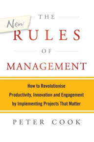 Title: The New Rules of Management: How to Revolutionise Productivity, Innovation and Engagement by Implementing Projects That Matter, Author: Peter Cook