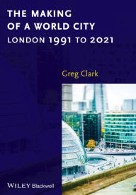 Title: The Making of a World City: London 1991 to 2021, Author: Greg Clark