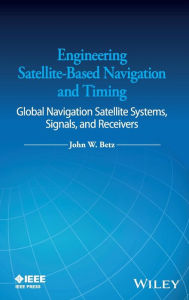 Title: Engineering Satellite-Based Navigation and Timing: Global Navigation Satellite Systems, Signals, and Receivers / Edition 1, Author: John W. Betz