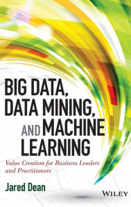 Title: Big Data, Data Mining, and Machine Learning: Value Creation for Business Leaders and Practitioners / Edition 1, Author: Jared Dean