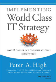 Title: Implementing World Class IT Strategy: How IT Can Drive Organizational Innovation / Edition 1, Author: Peter A. High