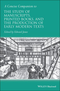 Title: A Concise Companion to the Study of Manuscripts, Printed Books, and the Production of Early Modern Texts: A Festschrift for Gordon Campbell, Author: Edward Jones