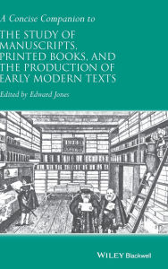 Title: A Concise Companion to the Study of Manuscripts, Printed Books, and the Production of Early Modern Texts: A Festschrift for Gordon Campbell / Edition 1, Author: Edward Jones