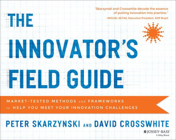 The Innovator's Field Guide: Market Tested Methods and Frameworks to Help You Meet Your Innovation Challenges