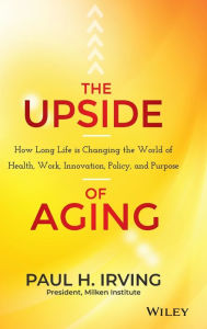 Title: The Upside of Aging: How Long Life Is Changing the World of Health, Work, Innovation, Policy, and Purpose / Edition 1, Author: Paul Irving