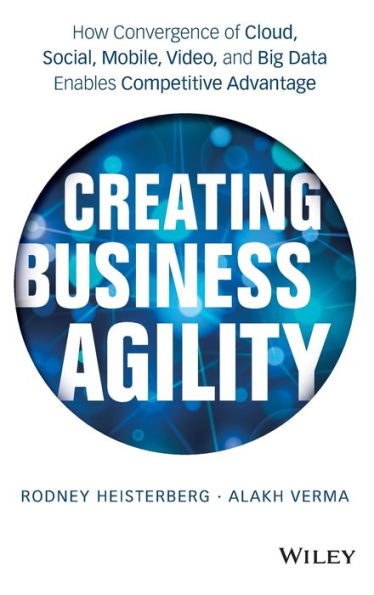 Creating Business Agility: The Convergence of Cloud, Social Mobile, Video, and Big Data Enables Competitive Advantage / Edition 1