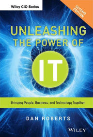 Title: Unleashing the Power of IT: Bringing People, Business, and Technology Together / Edition 2, Author: Dan Roberts