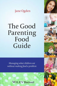 Title: The Good Parenting Food Guide: Managing What Children Eat Without Making Food a Problem / Edition 1, Author: Jane Ogden