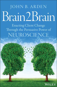 Title: Brain2Brain: Enacting Client Change Through the Persuasive Power of Neuroscience / Edition 1, Author: John B. Arden