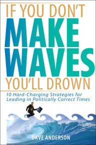 Title: If You Don't Make Waves, You'll Drown: 10 Hard-Charging Strategies for Leading in Politically Correct Times, Author: Dave Anderson