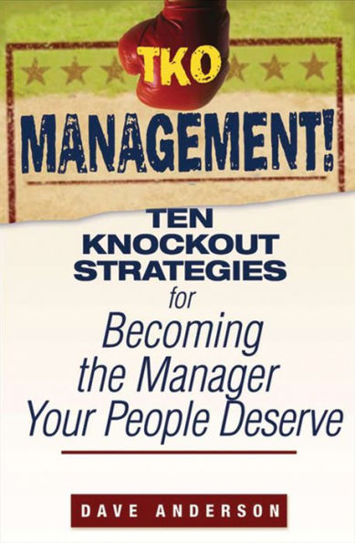 TKO Management!: Ten Knockout Strategies for Becoming the Manager Your People Deserve