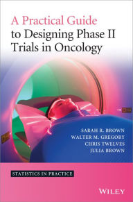 Title: A Practical Guide to Designing Phase II Trials in Oncology, Author: Sarah R. Brown