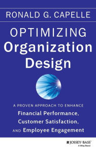 Title: Optimizing Organization Design: A Proven Approach to Enhance Financial Performance, Customer Satisfaction and Employee Engagement / Edition 1, Author: Ronald G. Capelle