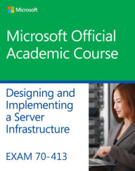 Title: Exam 70-413 Designing and Implementing a Server Infrastructure / Edition 1, Author: Microsoft Official Academic Course