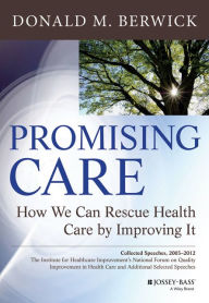 Title: Promising Care: How We Can Rescue Health Care by Improving It / Edition 1, Author: Donald M. Berwick
