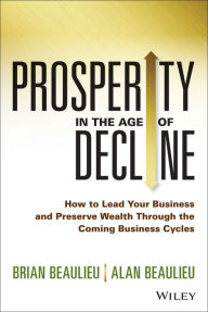 Title: Prosperity in The Age of Decline: How to Lead Your Business and Preserve Wealth Through the Coming Business Cycles, Author: Brian Beaulieu