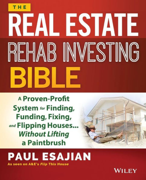 The Real Estate Rehab Investing Bible: A Proven-Profit System for Finding, Funding, Fixing, and Flipping Houses...Without Lifting a Paintbrush