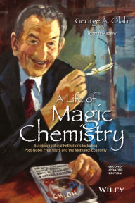 Title: A Life of Magic Chemistry: Autobiographical Reflections Including Post-Nobel Prize Years and the Methanol Economy, Author: George A. Olah