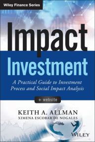 Title: Impact Investment, + Website: A Practical Guide to Investment Process and Social Impact Analysis / Edition 1, Author: Keith A. Allman