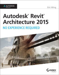 Title: Autodesk Revit Architecture 2015: No Experience Required: Autodesk Official Press, Author: Eric Wing