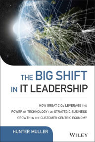 Title: The Big Shift in IT Leadership: How Great CIOs Leverage the Power of Technology for Strategic Business Growth in the Customer-Centric Economy, Author: Hunter Muller