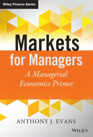 Title: Markets for Managers: A Managerial Economics Primer, Author: Anthony J. Evans