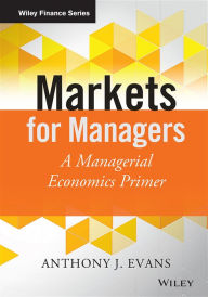 Title: Markets for Managers: A Managerial Economics Primer / Edition 1, Author: Anthony J. Evans