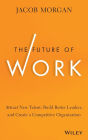 The Future of Work: Attract New Talent, Build Better Leaders, and Create a Competitive Organization