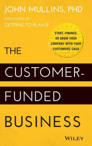 Title: The Customer-Funded Business: Start, Finance, or Grow Your Company with Your Customers' Cash, Author: John Mullins