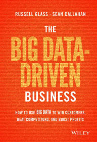 Title: The Big Data-Driven Business: How to Use Big Data to Win Customers, Beat Competitors, and Boost Profits / Edition 1, Author: Russell Glass