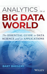 Title: Analytics in a Big Data World: The Essential Guide to Data Science and its Applications / Edition 1, Author: Bart Baesens