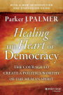 Healing the Heart of Democracy: The Courage to Create a Politics Worthy of the Human Spirit