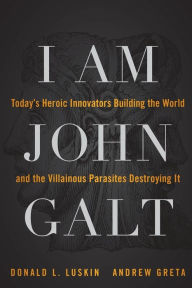 Title: I Am John Galt: Today's Heroic Innovators Building the World and the Villainous Parasites Destroying It, Author: Donald Luskin