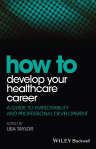 Title: How to Develop Your Healthcare Career: A Guide to Employability and Professional Development, Author: Lisa E. Taylor