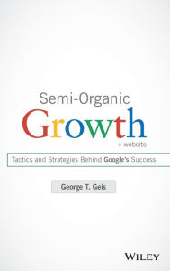 Title: Semi-Organic Growth, + Website: Tactics and Strategies Behind Google's Success / Edition 1, Author: George T. Geis