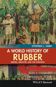 Title: A World History of Rubber: Empire, Industry, and the Everyday / Edition 1, Author: Stephen L. Harp