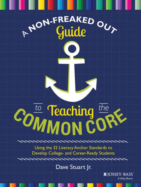 A Non-Freaked Out Guide to Teaching the Common Core: Using 32 Literacy Anchor Standards Develop College- and Career-Ready Students