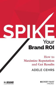 Title: Spike your Brand ROI: How to Maximize Reputation and Get Results / Edition 1, Author: Adele R. Cehrs