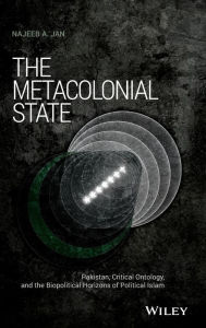 Title: The Metacolonial State: Pakistan, Critical Ontology, and the Biopolitical Horizons of Political Islam / Edition 1, Author: Najeeb A. Jan