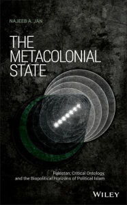 Title: The Metacolonial State: Pakistan, Critical Ontology, and the Biopolitical Horizons of Political Islam / Edition 1, Author: Najeeb A. Jan