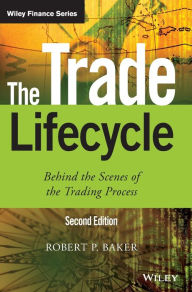 Title: The Trade Lifecycle: Behind the Scenes of the Trading Process / Edition 2, Author: Robert P. Baker