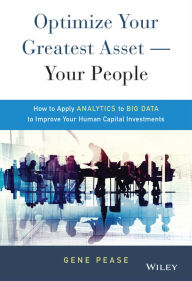 Title: Optimize Your Greatest Asset -- Your People: How to Apply Analytics to Big Data to Improve Your Human Capital Investments / Edition 1, Author: Gene Pease