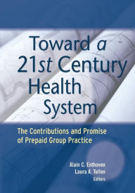 Title: Toward a 21st Century Health System: The Contributions and Promise of Prepaid Group Practice / Edition 1, Author: Alain C. Enthoven
