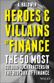 Title: Heroes and Villains of Finance: The 50 Most Colourful Characters in The History of Finance, Author: Adam Baldwin