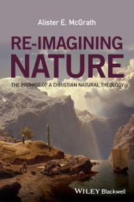 Title: Re-Imagining Nature: The Promise of a Christian Natural Theology / Edition 1, Author: Alister E. McGrath