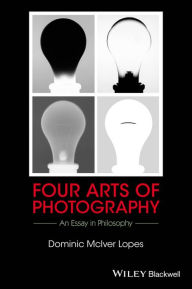 Title: Four Arts of Photography: An Essay in Philosophy / Edition 1, Author: Dominic McIver Lopes