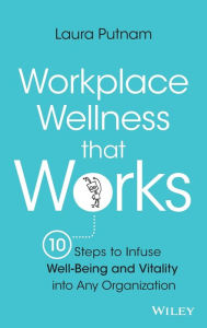 Title: Workplace Wellness that Works: 10 Steps to Infuse Well-Being and Vitality into Any Organization, Author: Laura Putnam