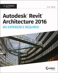 Title: Autodesk Revit Architecture 2016 No Experience Required: Autodesk Official Press, Author: Eric Wing