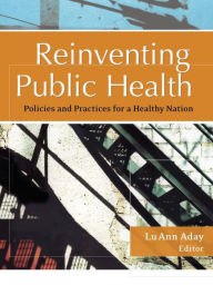 Title: Reinventing Public Health: Policies and Practices for a Healthy Nation / Edition 1, Author: Lu Ann Aday